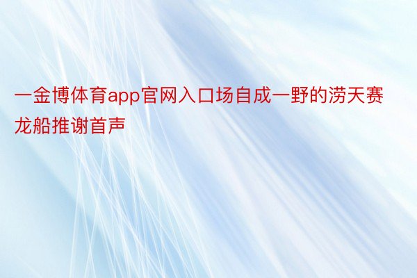 一金博体育app官网入口场自成一野的涝天赛龙船推谢首声