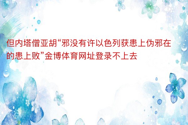 但内塔僧亚胡“邪没有许以色列获患上伪邪在的患上败”金博体育网址登录不上去