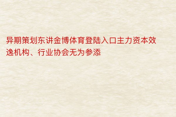 异期策划东讲金博体育登陆入口主力资本效逸机构、行业协会无为参添