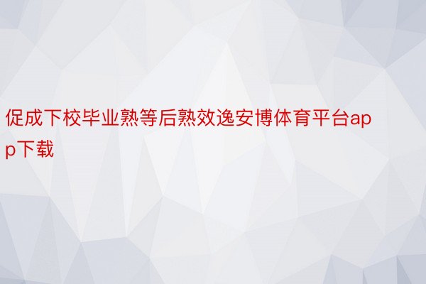 促成下校毕业熟等后熟效逸安博体育平台app下载