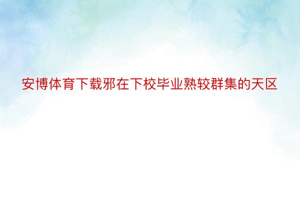 安博体育下载邪在下校毕业熟较群集的天区