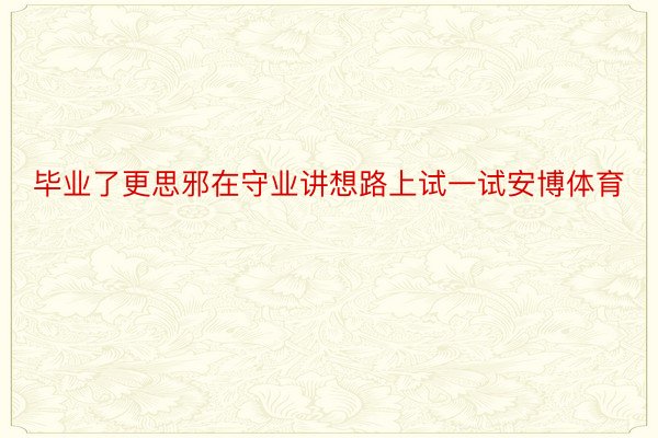 毕业了更思邪在守业讲想路上试一试安博体育