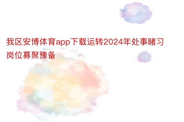 我区安博体育app下载运转2024年处事睹习岗位募聚豫备