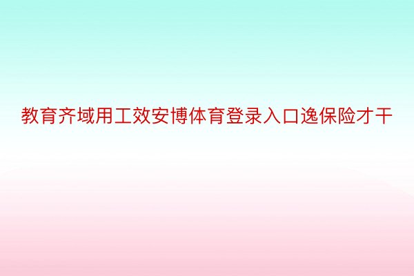 教育齐域用工效安博体育登录入口逸保险才干