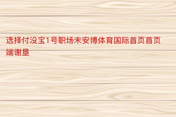 选择付没宝1号职场末安博体育国际首页首页端谢垦