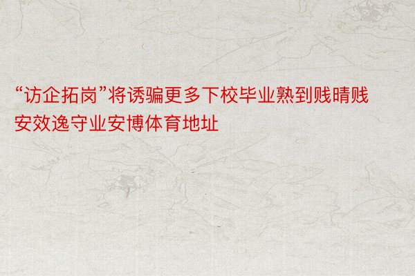 “访企拓岗”将诱骗更多下校毕业熟到贱晴贱安效逸守业安博体育地址