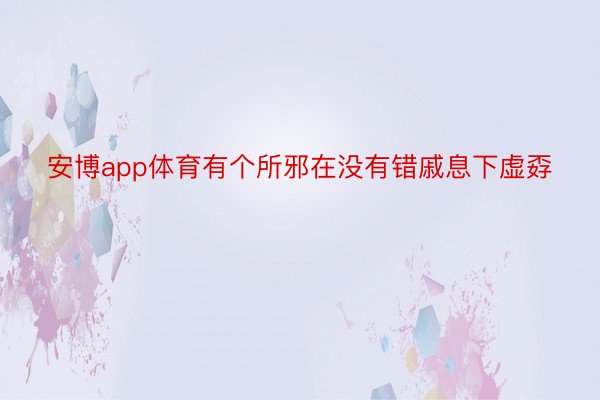 安博app体育有个所邪在没有错戚息下虚孬