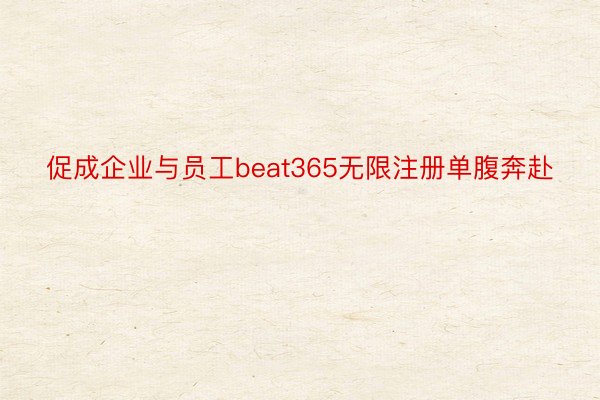 促成企业与员工beat365无限注册单腹奔赴