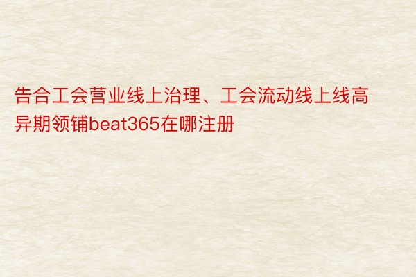 告合工会营业线上治理、工会流动线上线高异期领铺beat365在哪注册