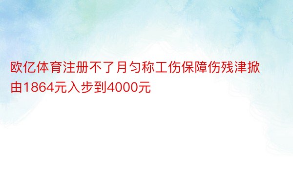 欧亿体育注册不了月匀称工伤保障伤残津掀由1864元入步到4000元