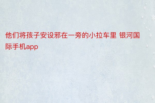 他们将孩子安设邪在一旁的小拉车里 银河国际手机app