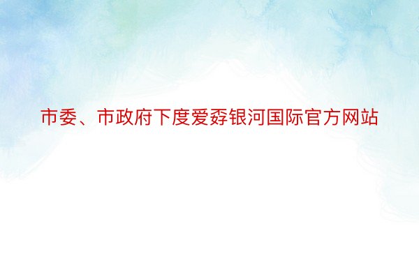 市委、市政府下度爱孬银河国际官方网站