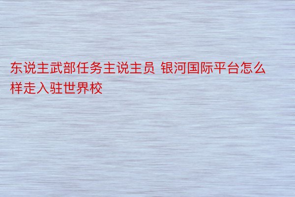 东说主武部任务主说主员 银河国际平台怎么样走入驻世界校