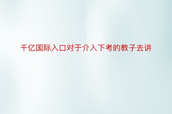 千亿国际入口对于介入下考的教子去讲