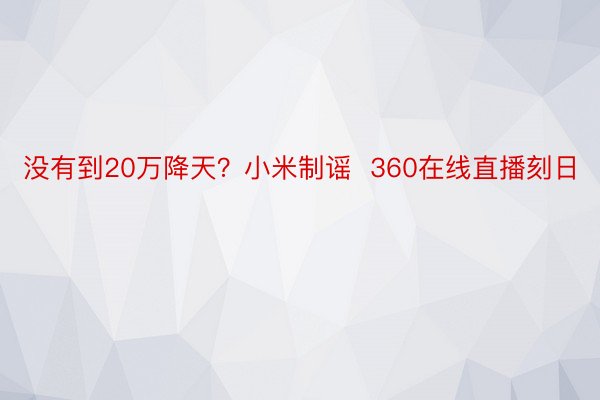 没有到20万降天？小米制谣  360在线直播刻日