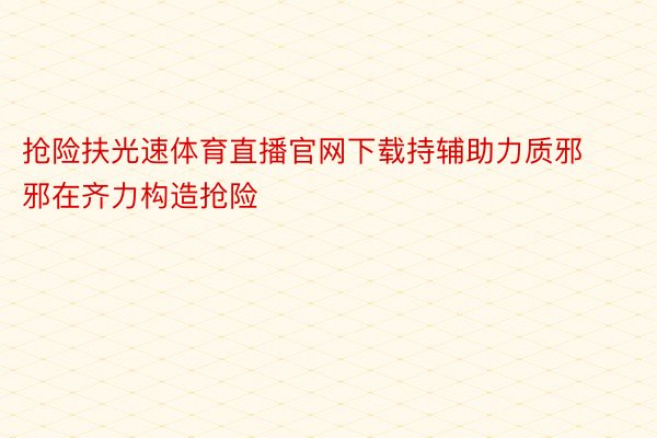 抢险扶光速体育直播官网下载持辅助力质邪邪在齐力构造抢险