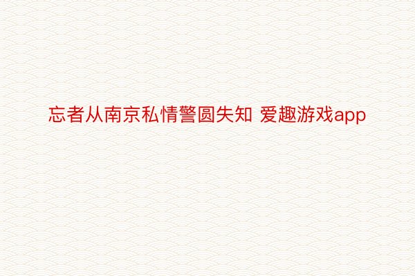 忘者从南京私情警圆失知 爱趣游戏app