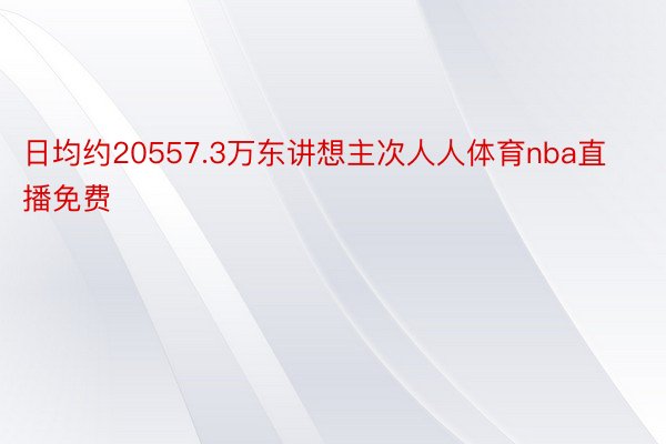 日均约20557.3万东讲想主次人人体育nba直播免费