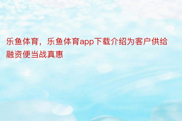 乐鱼体育，乐鱼体育app下载介绍为客户供给融资便当战真惠