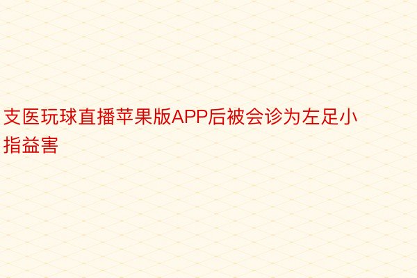 支医玩球直播苹果版APP后被会诊为左足小指益害