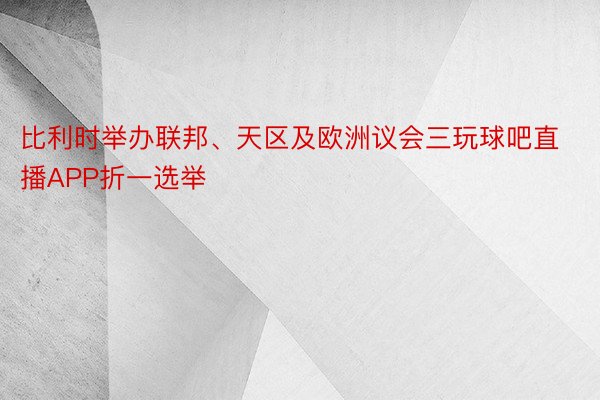 比利时举办联邦、天区及欧洲议会三玩球吧直播APP折一选举