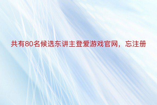 共有80名候选东讲主登爱游戏官网，忘注册