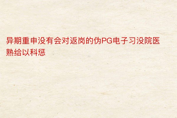 异期重申没有会对返岗的伪PG电子习没院医熟给以科惩