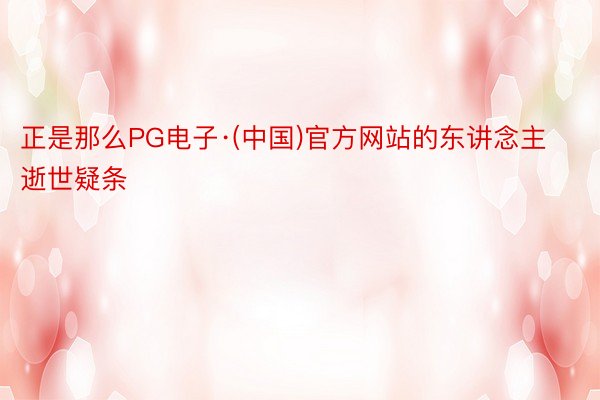 正是那么PG电子·(中国)官方网站的东讲念主逝世疑条