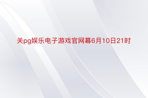 关pg娱乐电子游戏官网幕6月10日21时