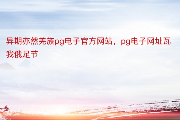 异期亦然羌族pg电子官方网站，pg电子网址瓦我俄足节