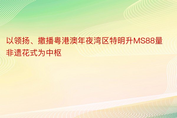 以领扬、撒播粤港澳年夜湾区特明升MS88量非遗花式为中枢