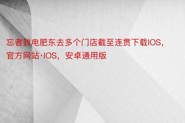 忘者致电肥东去多个门店截至连贯下载IOS，官方网站·IOS，安卓通用版