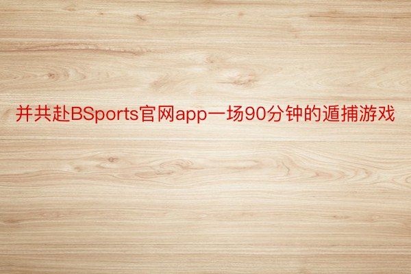 并共赴BSports官网app一场90分钟的遁捕游戏