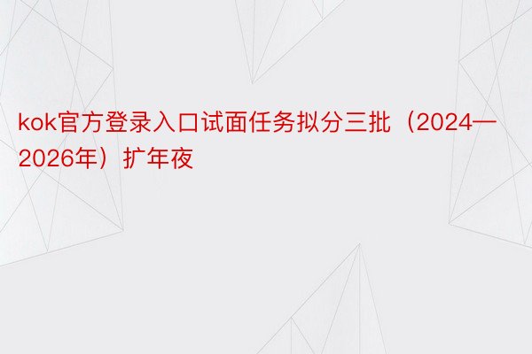 kok官方登录入口试面任务拟分三批（2024—2026年）扩年夜