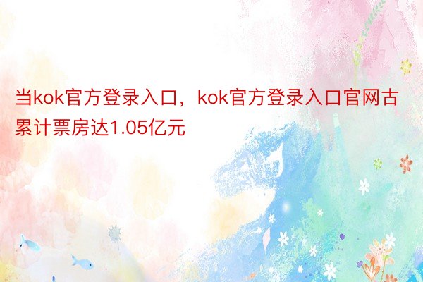 当kok官方登录入口，kok官方登录入口官网古累计票房达1.05亿元