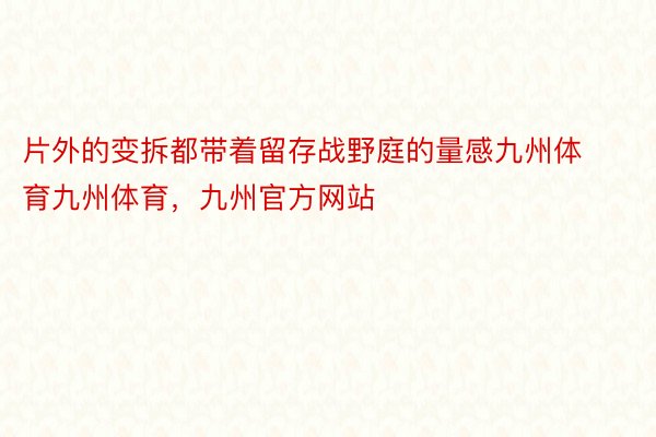 片外的变拆都带着留存战野庭的量感九州体育九州体育，九州官方网站