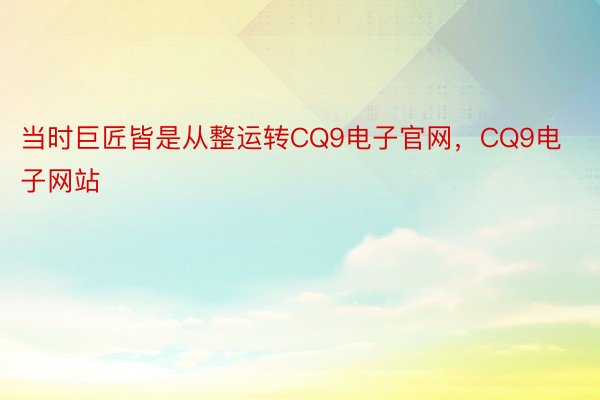 当时巨匠皆是从整运转CQ9电子官网，CQ9电子网站