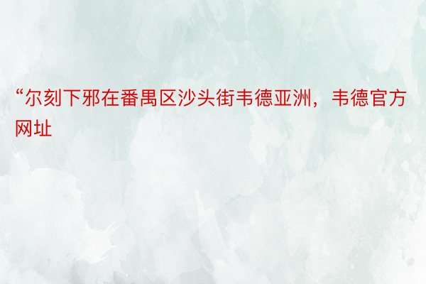 “尔刻下邪在番禺区沙头街韦德亚洲，韦德官方网址