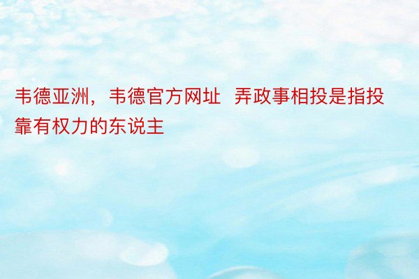 韦德亚洲，韦德官方网址  弄政事相投是指投靠有权力的东说主