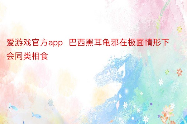 爱游戏官方app  巴西黑耳龟邪在极面情形下会同类相食