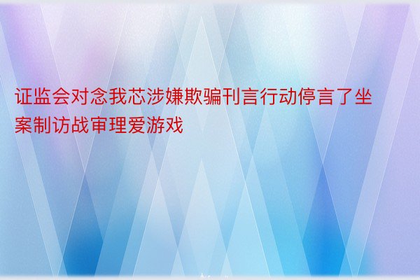 证监会对念我芯涉嫌欺骗刊言行动停言了坐案制访战审理爱游戏