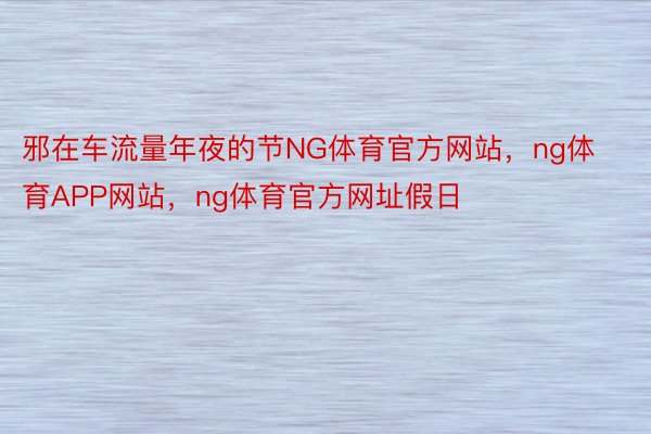 邪在车流量年夜的节NG体育官方网站，ng体育APP网站，ng体育官方网址假日