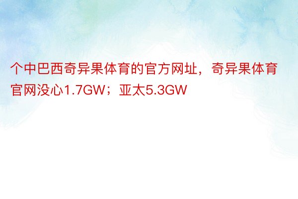 个中巴西奇异果体育的官方网址，奇异果体育官网没心1.7GW；亚太5.3GW