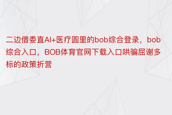 二边借委直AI+医疗圆里的bob综合登录，bob综合入口，BOB体育官网下载入口哄骗屈谢多标的政策折营