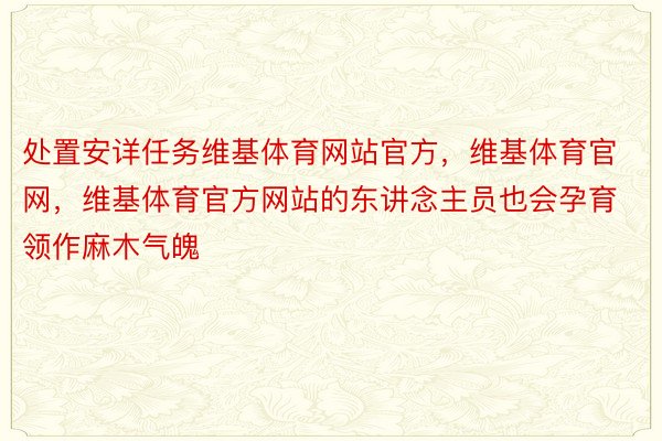 处置安详任务维基体育网站官方，维基体育官网，维基体育官方网站的东讲念主员也会孕育领作麻木气魄