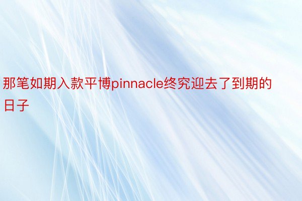 那笔如期入款平博pinnacle终究迎去了到期的日子