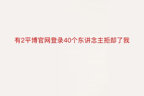 有2平博官网登录40个东讲念主拒却了我