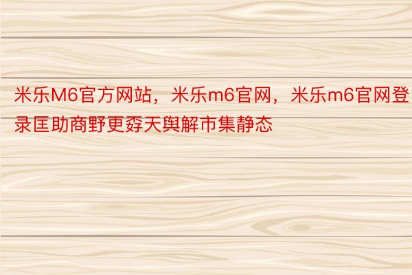 米乐M6官方网站，米乐m6官网，米乐m6官网登录匡助商野更孬天舆解市集静态