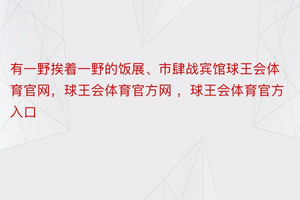 有一野挨着一野的饭展、市肆战宾馆球王会体育官网，球王会体育官方网 ，球王会体育官方入口