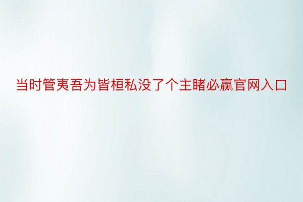 当时管夷吾为皆桓私没了个主睹必赢官网入口